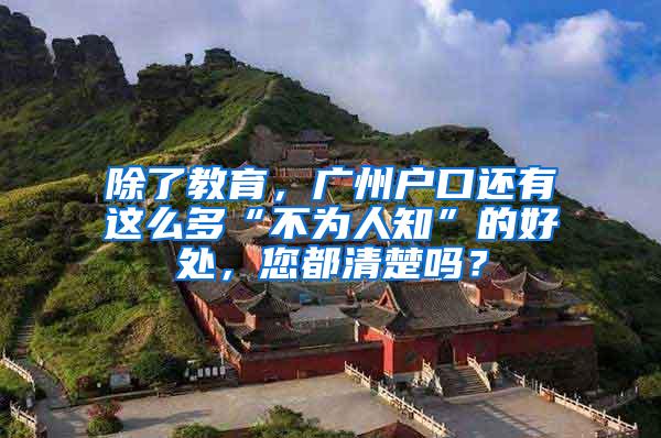 除了教育，广州户口还有这么多“不为人知”的好处，您都清楚吗？