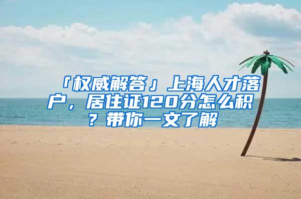 「权威解答」上海人才落户，居住证120分怎么积？带你一文了解