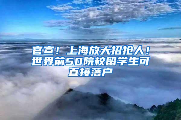 官宣！上海放大招抢人！世界前50院校留学生可直接落户