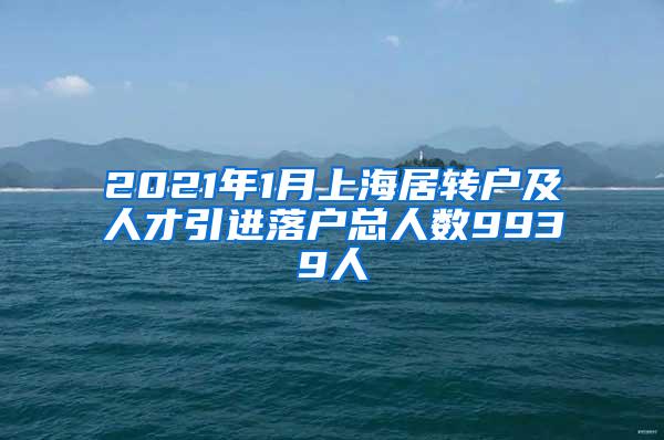 2021年1月上海居转户及人才引进落户总人数9939人