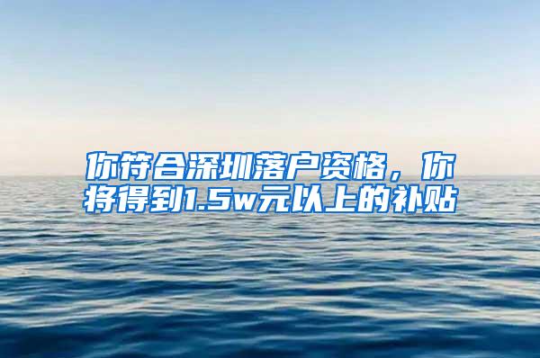 你符合深圳落户资格，你将得到1.5w元以上的补贴