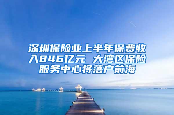 深圳保险业上半年保费收入846亿元 大湾区保险服务中心将落户前海