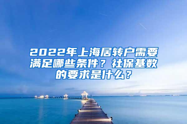 2022年上海居转户需要满足哪些条件？社保基数的要求是什么？