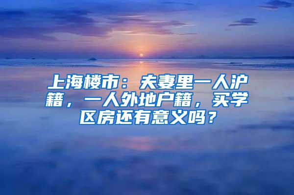 上海楼市：夫妻里一人沪籍，一人外地户籍，买学区房还有意义吗？