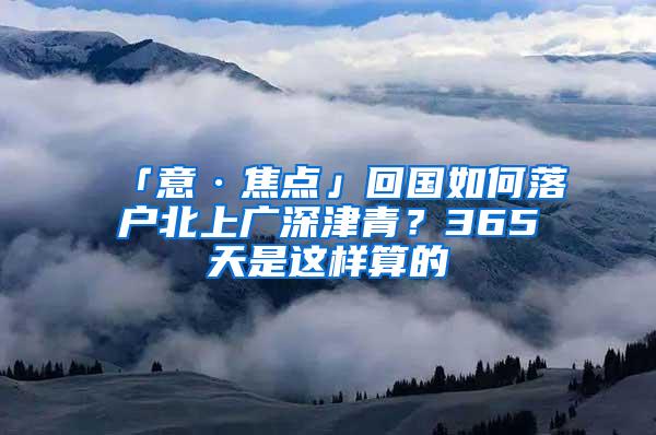 「意·焦点」回国如何落户北上广深津青？365天是这样算的