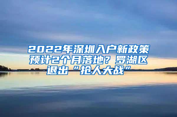 2022年深圳入户新政策预计2个月落地？罗湖区退出“抢人大战”