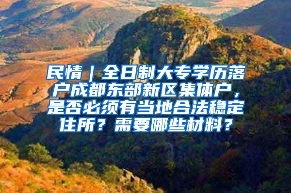 民情｜全日制大专学历落户成都东部新区集体户，是否必须有当地合法稳定住所？需要哪些材料？