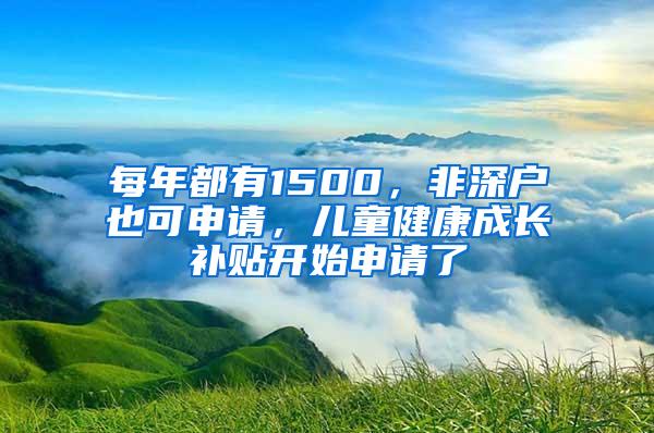 每年都有1500，非深户也可申请，儿童健康成长补贴开始申请了