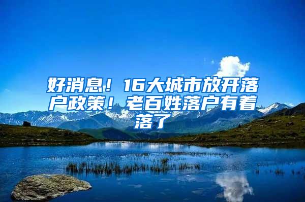 好消息！16大城市放开落户政策！老百姓落户有着落了