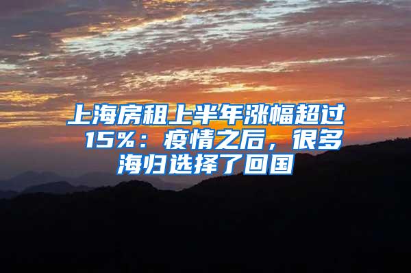 上海房租上半年涨幅超过 15%：疫情之后，很多海归选择了回国