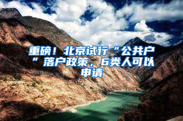 重磅！北京试行“公共户”落户政策，6类人可以申请