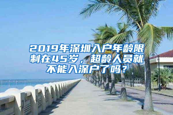 2019年深圳入户年龄限制在45岁，超龄人员就不能入深户了吗？