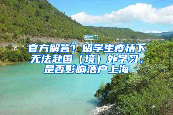 官方解答！留学生疫情下无法赴国（境）外学习，是否影响落户上海