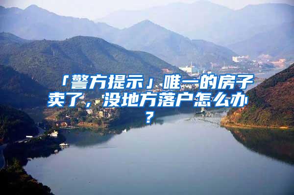 「警方提示」唯一的房子卖了，没地方落户怎么办？