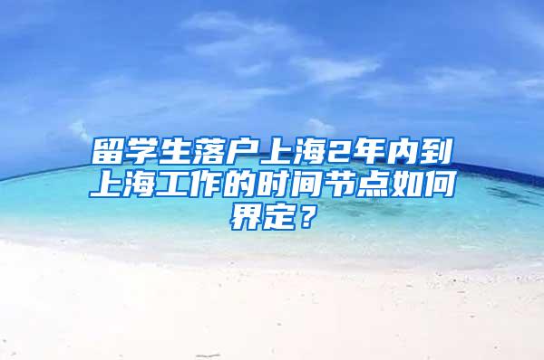 留学生落户上海2年内到上海工作的时间节点如何界定？