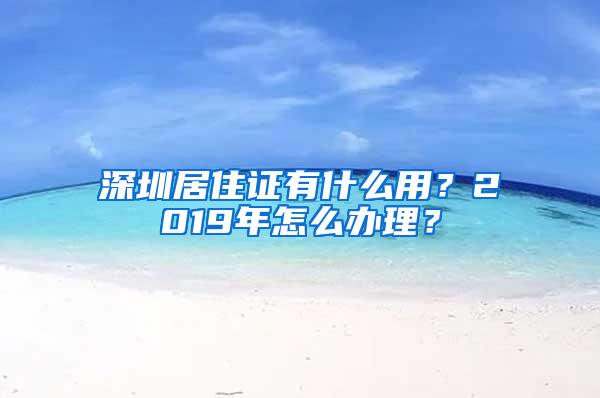 深圳居住证有什么用？2019年怎么办理？