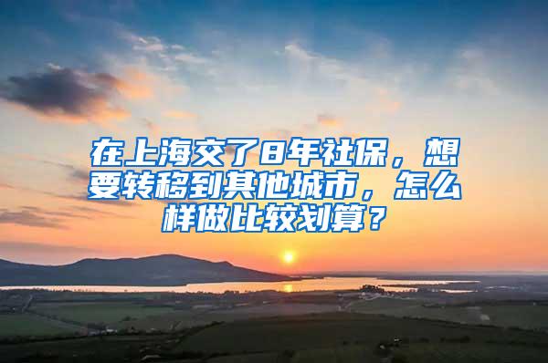 在上海交了8年社保，想要转移到其他城市，怎么样做比较划算？