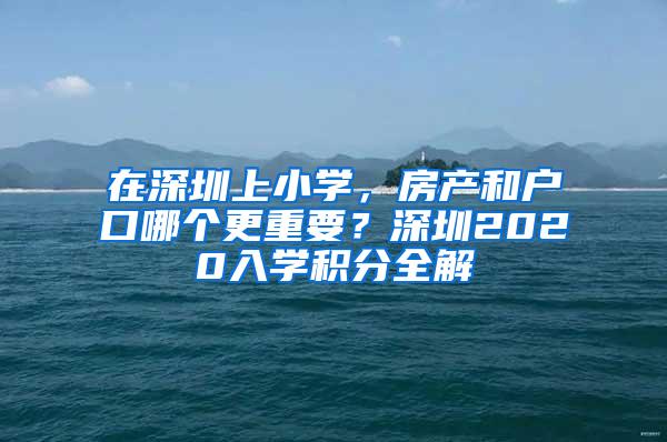 在深圳上小学，房产和户口哪个更重要？深圳2020入学积分全解