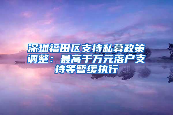 深圳福田区支持私募政策调整：最高千万元落户支持等暂缓执行