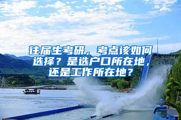 往届生考研，考点该如何选择？是选户口所在地，还是工作所在地？