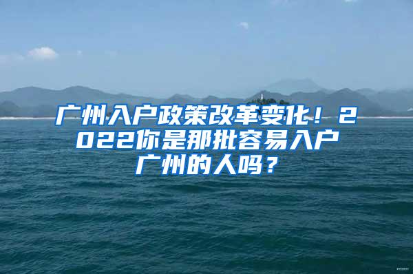 广州入户政策改革变化！2022你是那批容易入户广州的人吗？