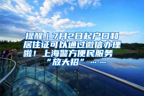 提醒｜7月2日起户口和居住证可以通过微信办理啦！上海警方便民服务“放大招”……