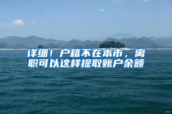 详细！户籍不在本市，离职可以这样提取账户余额