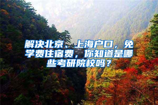 解决北京、上海户口，免学费住宿费，你知道是哪些考研院校吗？