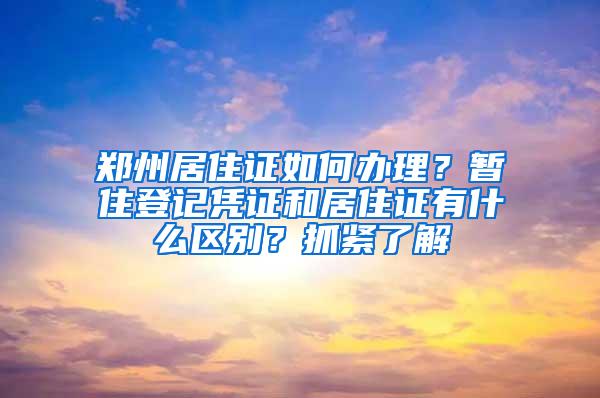 郑州居住证如何办理？暂住登记凭证和居住证有什么区别？抓紧了解