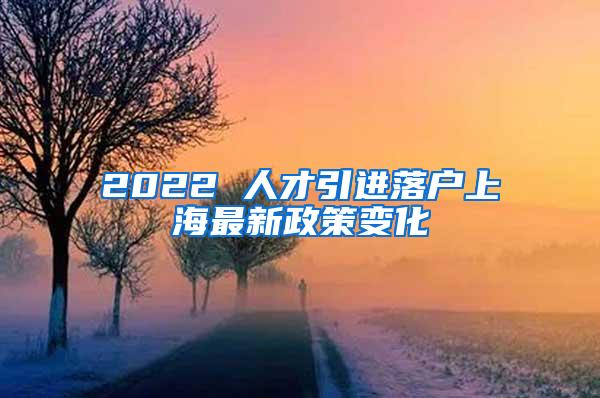 2022 人才引进落户上海最新政策变化