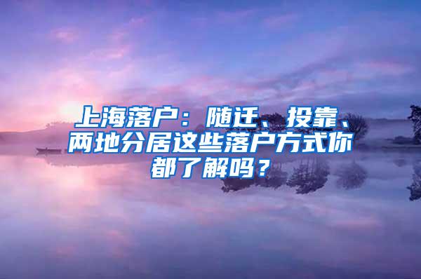 上海落户：随迁、投靠、两地分居这些落户方式你都了解吗？