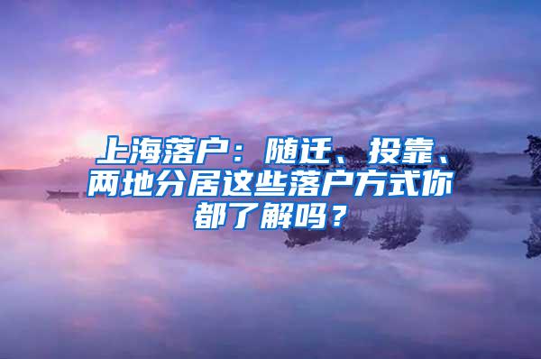 上海落户：随迁、投靠、两地分居这些落户方式你都了解吗？