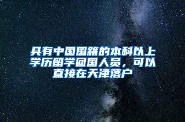 具有中国国籍的本科以上学历留学回国人员，可以直接在天津落户