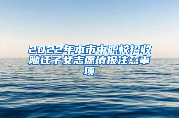 2022年本市中职校招收随迁子女志愿填报注意事项