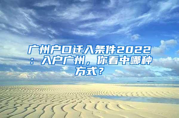 广州户口迁入条件2022：入户广州，你看中哪种方式？