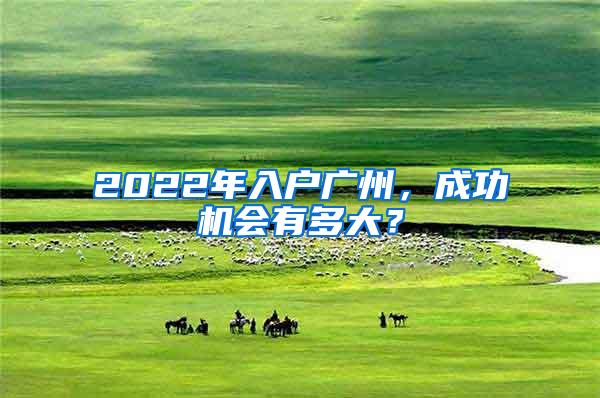 2022年入户广州，成功机会有多大？