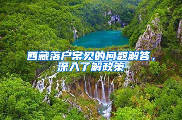 西藏落户常见的问题解答，深入了解政策