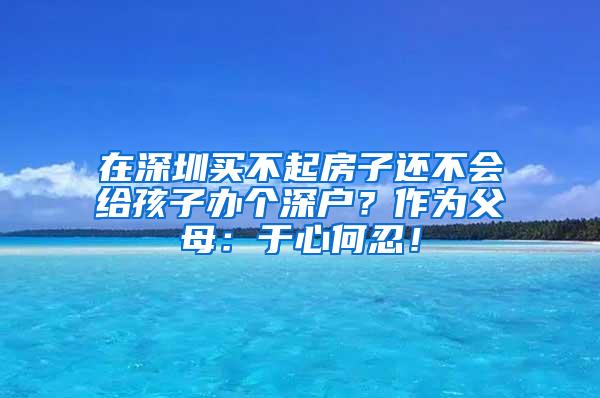 在深圳买不起房子还不会给孩子办个深户？作为父母：于心何忍！