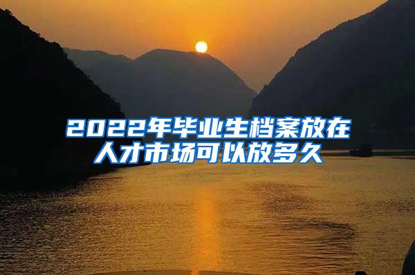 2022年毕业生档案放在人才市场可以放多久