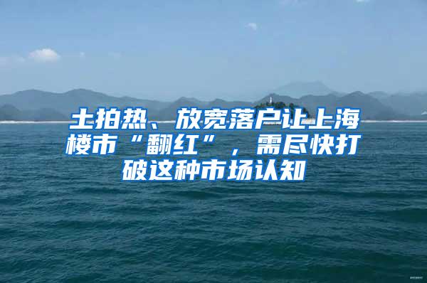 土拍热、放宽落户让上海楼市“翻红”，需尽快打破这种市场认知