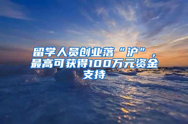 留学人员创业落“沪”，最高可获得100万元资金支持