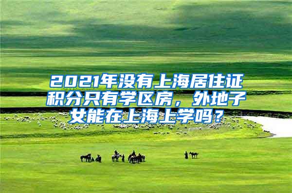 2021年没有上海居住证积分只有学区房，外地子女能在上海上学吗？