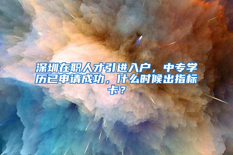 深圳在职人才引进入户，中专学历已申请成功，什么时候出指标卡？