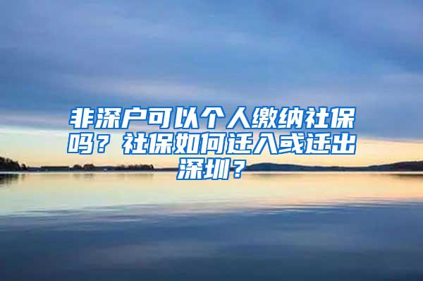 非深户可以个人缴纳社保吗？社保如何迁入或迁出深圳？