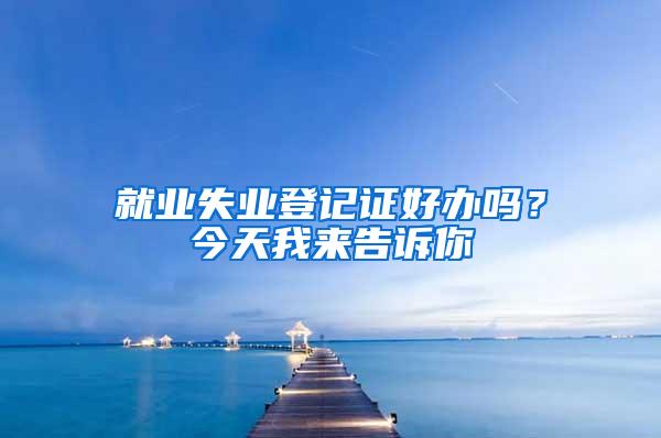 就业失业登记证好办吗？今天我来告诉你