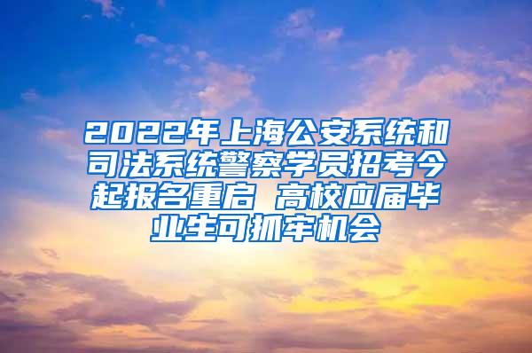 2022年上海公安系统和司法系统警察学员招考今起报名重启 高校应届毕业生可抓牢机会