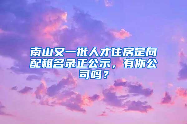 南山又一批人才住房定向配租名录正公示，有你公司吗？