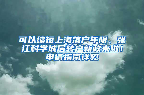 可以缩短上海落户年限，张江科学城居转户新政来啦！申请指南详见