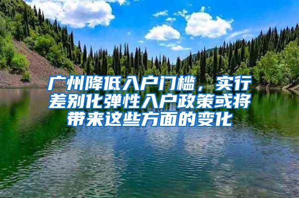 广州降低入户门槛，实行差别化弹性入户政策或将带来这些方面的变化