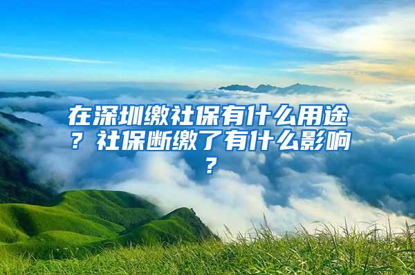 在深圳缴社保有什么用途？社保断缴了有什么影响？